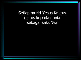 Setiap murid Yesus Kristus
   diutus kepada dunia
     sebagai saksiNya
 