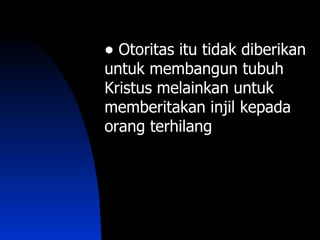 • Otoritas itu tidak diberikan
untuk membangun tubuh
Kristus melainkan untuk
memberitakan injil kepada
orang terhilang
 