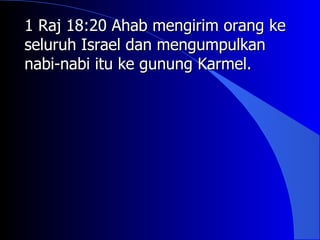 1 Raj 18:20 Ahab mengirim orang ke
seluruh Israel dan mengumpulkan
nabi-nabi itu ke gunung Karmel.
 