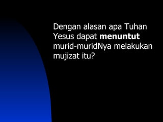 Dengan alasan apa Tuhan
Yesus dapat menuntut
murid-muridNya melakukan
mujizat itu?
 