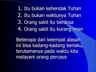 1. Itu bukan kehendak Tuhan
2. Itu bukan waktunya Tuhan
3. Orang sakit itu berdosa
4. Orang sakit itu kurang iman
Beberapa dari keempat alasan
ini bisa kadang-kadang berlaku,
terutamanya pada waktu kita
melayani orang percaya
 