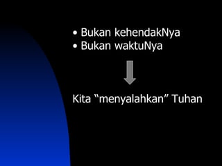 • Bukan kehendakNya
• Bukan waktuNya



Kita “menyalahkan” Tuhan
 