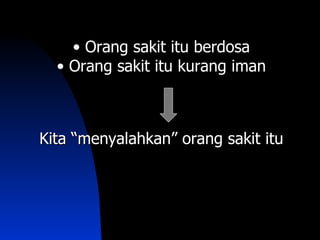 • Orang sakit itu berdosa
  • Orang sakit itu kurang iman



Kita “menyalahkan” orang sakit itu
 