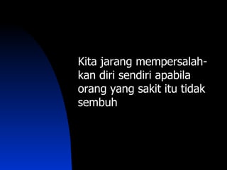 Kita jarang mempersalah-
kan diri sendiri apabila
orang yang sakit itu tidak
sembuh
 
