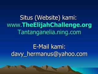 Situs (Website) kami:
www.TheElijahChallenge.org
  Tantanganelia.ning.com

        E-Mail kami:
 davy_hermanus@yahoo.com
 