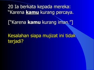20 Ia berkata kepada mereka:
“Karena kamu kurang percaya.

[“Karena kamu kurang iman.”]

Kesalahan siapa mujizat ini tidak
terjadi?
 