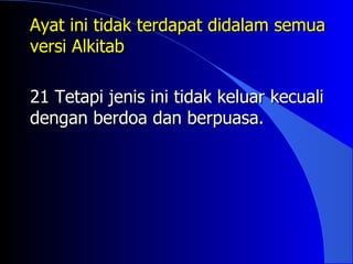 Ayat ini tidak terdapat didalam semua
versi Alkitab

21 Tetapi jenis ini tidak keluar kecuali
dengan berdoa dan berpuasa.
 