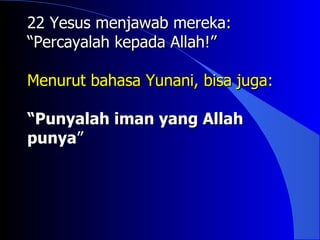 22 Yesus menjawab mereka:
“Percayalah kepada Allah!”

Menurut bahasa Yunani, bisa juga:

“Punyalah iman yang Allah
punya”
 