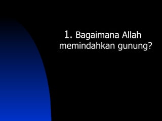 1. Bagaimana Allah
memindahkan gunung?
 