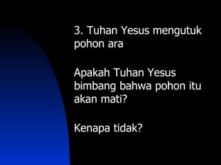 3. Tuhan Yesus mengutuk
pohon ara

Apakah Tuhan Yesus
bimbang bahwa pohon itu
akan mati?

Kenapa tidak?
 