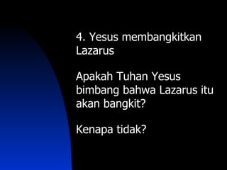 4. Yesus membangkitkan
Lazarus

Apakah Tuhan Yesus
bimbang bahwa Lazarus itu
akan bangkit?

Kenapa tidak?
 