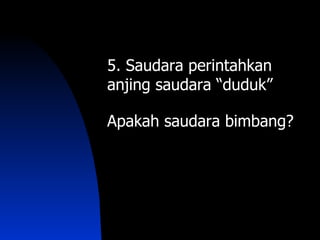 5. Saudara perintahkan
anjing saudara “duduk”

Apakah saudara bimbang?
 