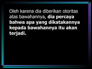 Oleh karena dia diberikan otoritas
atas bawahannya, dia percaya
bahwa apa yang dikatakannya
kepada bawahannya itu akan
terjadi.
 