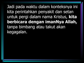 Jadi pada waktu dalam konteksnya ini
kita perintahkan penyakit dan setan
untuk pergi dalam nama Kristus, kita
berbicara dengan imanNya Allah,
tanpa bimbang atau takut akan
kegagalan.
 