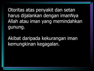 Otoritas atas penyakit dan setan
harus dijalankan dengan imanNya
Allah atau iman yang memindahkan
gunung.

Akibat daripada kekurangan iman
kemungkinan kegagalan.
 