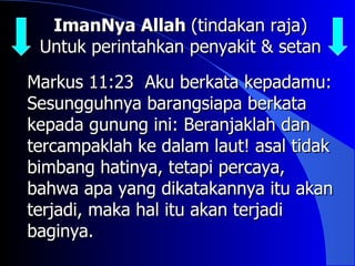 ImanNya Allah (tindakan raja)
 Untuk perintahkan penyakit & setan

Markus 11:23 Aku berkata kepadamu:
Sesungguhnya barangsiapa berkata
kepada gunung ini: Beranjaklah dan
tercampaklah ke dalam laut! asal tidak
bimbang hatinya, tetapi percaya,
bahwa apa yang dikatakannya itu akan
terjadi, maka hal itu akan terjadi
baginya.
 