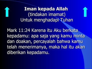 Iman kepada Allah
         (tindakan imamat)
      Untuk menghadapi Tuhan

Mark 11:24 Karena itu Aku berkata
kepadamu: apa saja yang kamu minta
dan doakan, percayalah bahwa kamu
telah menerimanya, maka hal itu akan
diberikan kepadamu.
 