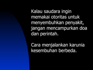 Kalau saudara ingin
memakai otoritas untuk
menyembuhkan penyakit,
jangan mencampurkan doa
dan perintah.

Cara menjalankan karunia
kesembuhan berbeda.
 