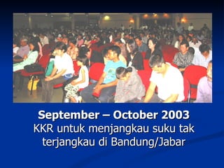 September – October 2003
KKR untuk menjangkau suku tak
  terjangkau di Bandung/Jabar
 