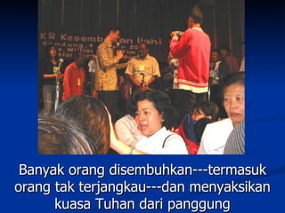 Banyak orang disembuhkan---termasuk
orang tak terjangkau---dan menyaksikan
      kuasa Tuhan dari panggung
 