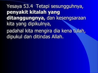 Yesaya 53.4 Tetapi sesungguhnya,
penyakit kitalah yang
ditanggungnya, dan kesengsaraan
kita yang dipikulnya,
padahal kita mengira dia kena tulah,
dipukul dan ditindas Allah.
 