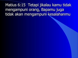 Matius 6:15 Tetapi jikalau kamu tidak
mengampuni orang, Bapamu juga
tidak akan mengampuni kesalahanmu
 