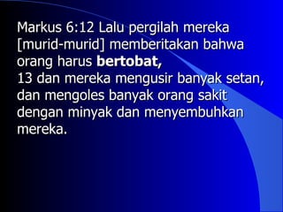 Markus 6:12 Lalu pergilah mereka
[murid-murid] memberitakan bahwa
orang harus bertobat,
13 dan mereka mengusir banyak setan,
dan mengoles banyak orang sakit
dengan minyak dan menyembuhkan
mereka.
 