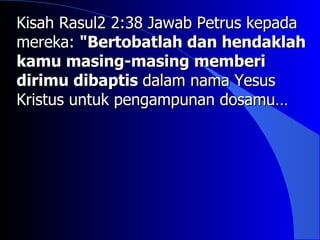 Kisah Rasul2 2:38 Jawab Petrus kepada
mereka: "Bertobatlah dan hendaklah
kamu masing-masing memberi
dirimu dibaptis dalam nama Yesus
Kristus untuk pengampunan dosamu…
 