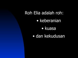 Roh Elia adalah roh:
      • keberanian
        • kuasa
    • dan kekudusan
 