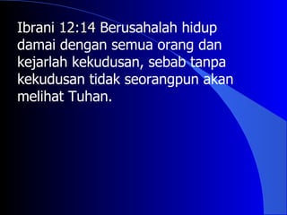 Ibrani 12:14 Berusahalah hidup
damai dengan semua orang dan
kejarlah kekudusan, sebab tanpa
kekudusan tidak seorangpun akan
melihat Tuhan.
 