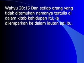Wahyu 20:15 Dan setiap orang yang
tidak ditemukan namanya tertulis di
dalam kitab kehidupan itu, ia
dilemparkan ke dalam lautan api itu.
 