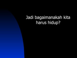 Jadi bagaimanakah kita
      harus hidup?
 