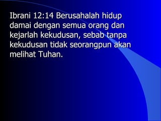 Ibrani 12:14 Berusahalah hidup
damai dengan semua orang dan
kejarlah kekudusan, sebab tanpa
kekudusan tidak seorangpun akan
melihat Tuhan.
 