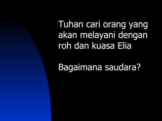 Tuhan cari orang yang
akan melayani dengan
roh dan kuasa Elia

Bagaimana saudara?
 