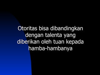 Otoritas bisa dibandingkan
   dengan talenta yang
diberikan oleh tuan kepada
    hamba-hambanya
 