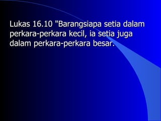 Lukas 16.10 "Barangsiapa setia dalam
perkara-perkara kecil, ia setia juga
dalam perkara-perkara besar.
 