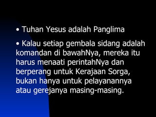 • Tuhan Yesus adalah Panglima
• Kalau setiap gembala sidang adalah
komandan di bawahNya, mereka itu
harus menaati perintahNya dan
berperang untuk Kerajaan Sorga,
bukan hanya untuk pelayanannya
atau gerejanya masing-masing.
 