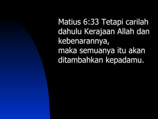 Matius 6:33 Tetapi carilah
dahulu Kerajaan Allah dan
kebenarannya,
maka semuanya itu akan
ditambahkan kepadamu.
 