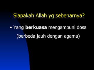 Siapakah Allah yg sebenarnya?

• Yang berkuasa mengampuni dosa
  (berbeda jauh dengan agama)
 