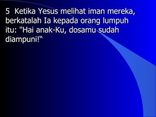 5 Ketika Yesus melihat iman mereka,
berkatalah Ia kepada orang lumpuh
itu: "Hai anak-Ku, dosamu sudah
diampuni!“
 