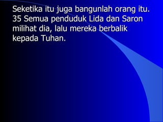 Seketika itu juga bangunlah orang itu.
35 Semua penduduk Lida dan Saron
milihat dia, lalu mereka berbalik
kepada Tuhan.
 