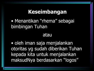 Keseimbangan
• Menantikan “rhema” sebagai
bimbingan Tuhan
              atau
• oleh iman saja menjalankan
otoritas yg sudah diberikan Tuhan
kepada kita untuk menjalankan
maksudNya berdasarkan “logos”
 