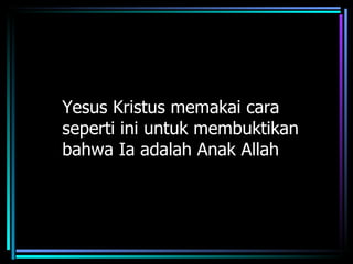 Yesus Kristus memakai cara
seperti ini untuk membuktikan
bahwa Ia adalah Anak Allah
 