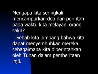 Mengapa kita seringkali
mencampurkan doa dan perintah
pada waktu kita melayani orang
sakit?
…Sebab kita bimbang bahwa kita
dapat menyembuhkan mereka
sebagaimana kita diperintahkan
oleh Tuhan dalam pemberitaan
injil.
 
