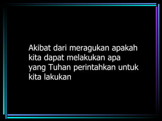 Akibat dari meragukan apakah
kita dapat melakukan apa
yang Tuhan perintahkan untuk
kita lakukan
 