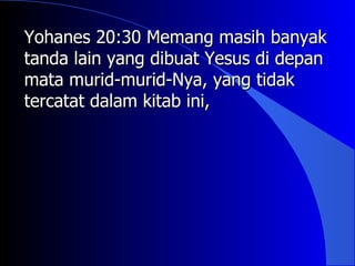 Yohanes 20:30 Memang masih banyak
tanda lain yang dibuat Yesus di depan
mata murid-murid-Nya, yang tidak
tercatat dalam kitab ini,
 