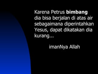 Karena Petrus bimbang
dia bisa berjalan di atas air
sebagaimana diperintahkan
Yesus, dapat dikatakan dia
kurang...

       imanNya Allah
 
