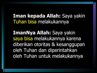 Iman kepada Allah: Saya yakin
Tuhan bisa melakukannya

ImanNya Allah: Saya yakin
saya bisa melakukannya karena
diberikan otoritas & kesanggupan
oleh Tuhan dan diperintahkan
oleh Tuhan untuk melakukannya
 