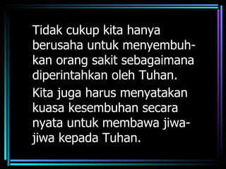 Tidak cukup kita hanya
berusaha untuk menyembuh-
kan orang sakit sebagaimana
diperintahkan oleh Tuhan.
Kita juga harus menyatakan
kuasa kesembuhan secara
nyata untuk membawa jiwa-
jiwa kepada Tuhan.
 