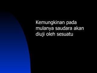 Kemungkinan pada
mulanya saudara akan
diuji oleh sesuatu
 
